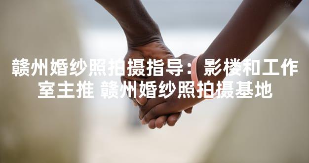 赣州婚纱照拍摄指导：影楼和工作室主推 赣州婚纱照